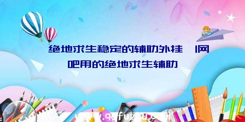 「绝地求生稳定的辅助外挂」|网吧用的绝地求生辅助